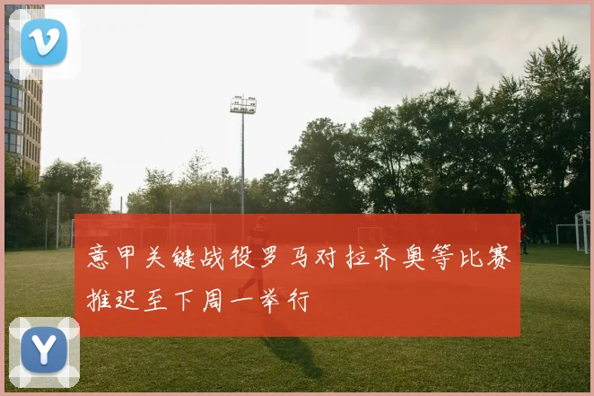 意甲关键战役罗马对拉齐奥等比赛推迟至下周一举行