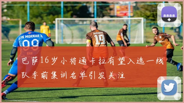 巴萨16岁小将通卡拉有望入选一线队季前集训名单引发关注
