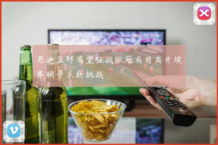 恩迪亚耶渴望征战欧冠或将离开埃弗顿寻求新挑战