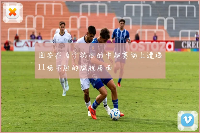 国安在马宁执法的中超赛场上遭遇11场不胜的尴尬局面