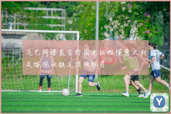 范巴斯滕直言外国老板难懂意大利足球现状缺乏顶级球员
