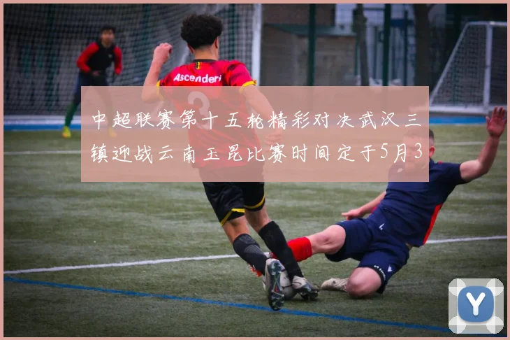 中超联赛第十五轮精彩对决武汉三镇迎战云南玉昆比赛时间定于5月31日19时35分