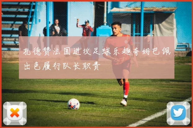 孔德赞法国进攻足球乐趣夸姆巴佩出色履行队长职责